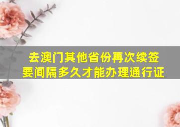 去澳门其他省份再次续签要间隔多久才能办理通行证