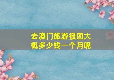 去澳门旅游报团大概多少钱一个月呢