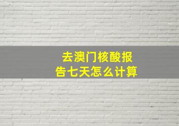 去澳门核酸报告七天怎么计算