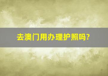 去澳门用办理护照吗?