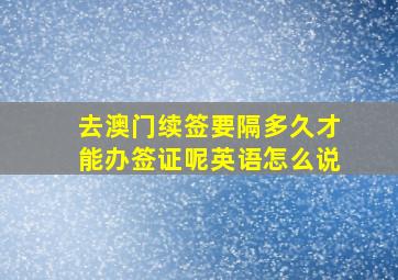 去澳门续签要隔多久才能办签证呢英语怎么说