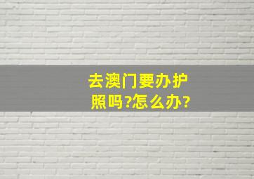 去澳门要办护照吗?怎么办?