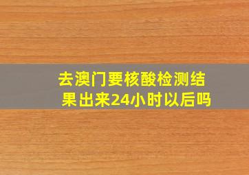 去澳门要核酸检测结果出来24小时以后吗