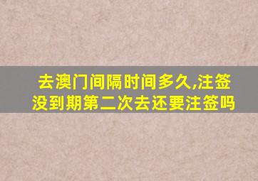 去澳门间隔时间多久,注签没到期第二次去还要注签吗