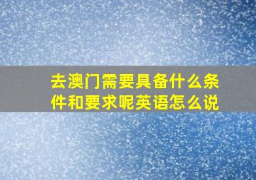 去澳门需要具备什么条件和要求呢英语怎么说