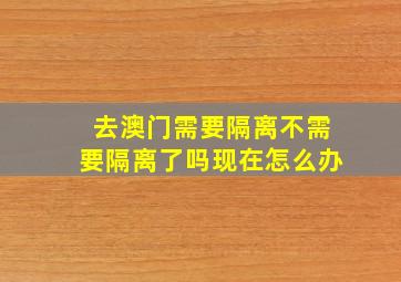 去澳门需要隔离不需要隔离了吗现在怎么办