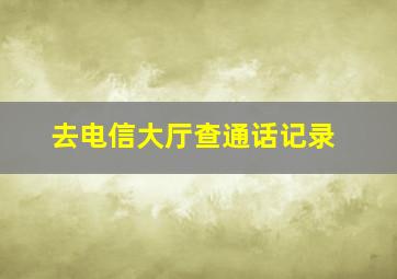 去电信大厅查通话记录