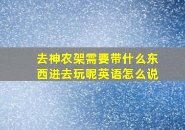 去神农架需要带什么东西进去玩呢英语怎么说