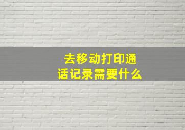 去移动打印通话记录需要什么