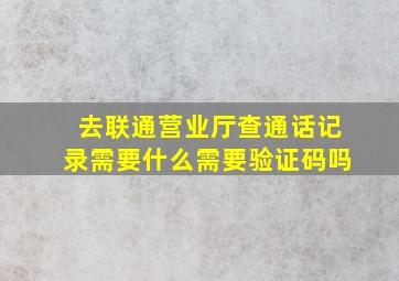 去联通营业厅查通话记录需要什么需要验证码吗