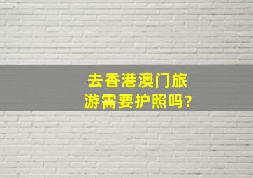 去香港澳门旅游需要护照吗?