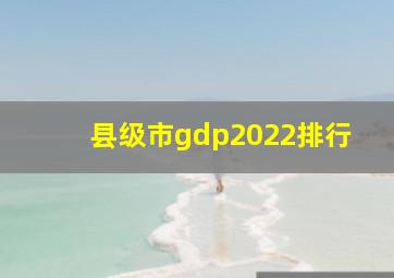 县级市gdp2022排行