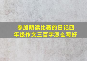 参加朗读比赛的日记四年级作文三百字怎么写好