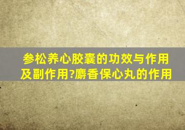 参松养心胶囊的功效与作用及副作用?麝香保心丸的作用