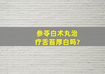 参苓白术丸治疗舌苔厚白吗?