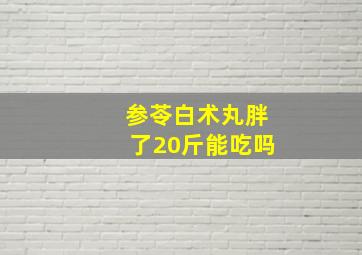 参苓白术丸胖了20斤能吃吗