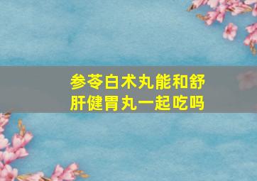 参苓白术丸能和舒肝健胃丸一起吃吗