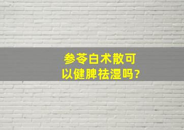 参苓白术散可以健脾祛湿吗?