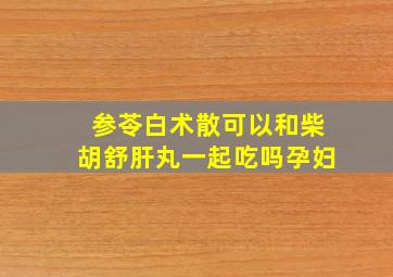 参苓白术散可以和柴胡舒肝丸一起吃吗孕妇