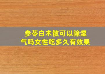 参苓白术散可以除湿气吗女性吃多久有效果