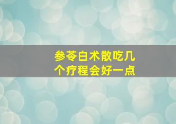 参苓白术散吃几个疗程会好一点