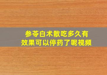 参苓白术散吃多久有效果可以停药了呢视频