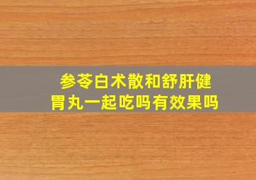 参苓白术散和舒肝健胃丸一起吃吗有效果吗