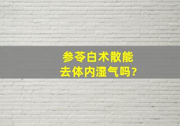 参苓白术散能去体内湿气吗?