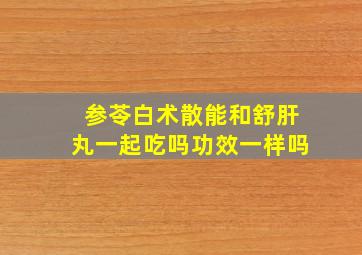 参苓白术散能和舒肝丸一起吃吗功效一样吗