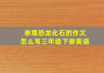 参观恐龙化石的作文怎么写三年级下册英语