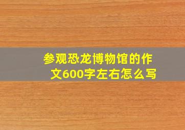 参观恐龙博物馆的作文600字左右怎么写