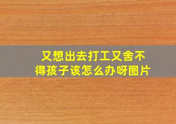 又想出去打工又舍不得孩子该怎么办呀图片