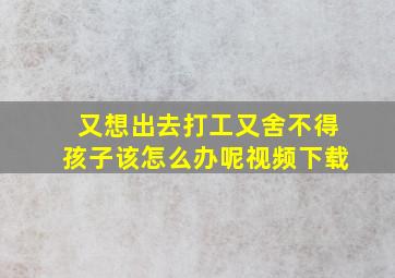 又想出去打工又舍不得孩子该怎么办呢视频下载