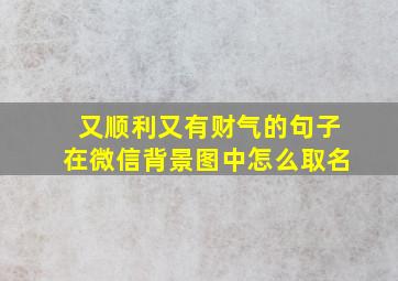 又顺利又有财气的句子在微信背景图中怎么取名