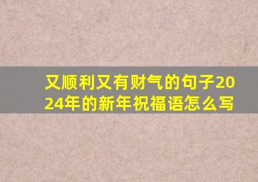 又顺利又有财气的句子2024年的新年祝福语怎么写