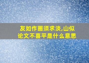 友如作画须求淡,山似论文不喜平是什么意思