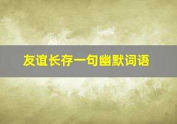 友谊长存一句幽默词语