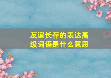 友谊长存的表达高级词语是什么意思