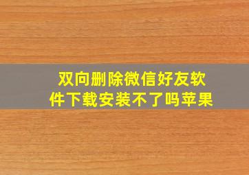 双向删除微信好友软件下载安装不了吗苹果