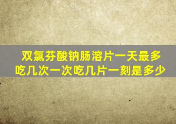 双氯芬酸钠肠溶片一天最多吃几次一次吃几片一刻是多少