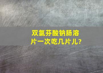 双氯芬酸钠肠溶片一次吃几片儿?