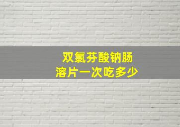 双氯芬酸钠肠溶片一次吃多少