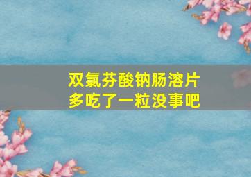 双氯芬酸钠肠溶片多吃了一粒没事吧