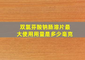 双氯芬酸钠肠溶片最大使用用量是多少毫克