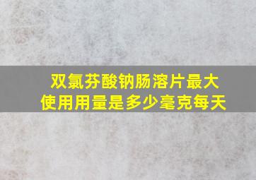 双氯芬酸钠肠溶片最大使用用量是多少毫克每天