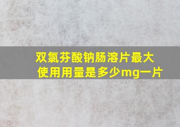 双氯芬酸钠肠溶片最大使用用量是多少mg一片