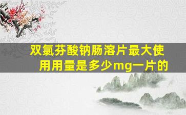 双氯芬酸钠肠溶片最大使用用量是多少mg一片的