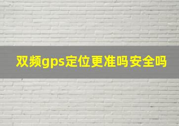 双频gps定位更准吗安全吗