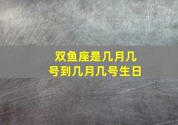 双鱼座是几月几号到几月几号生日