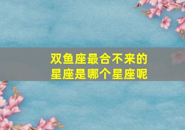 双鱼座最合不来的星座是哪个星座呢